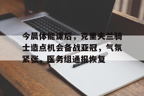 关于今晨体能课后，克里夫兰骑士造点机会备战亚冠，气氛紧张，医务组通报恢复的信息