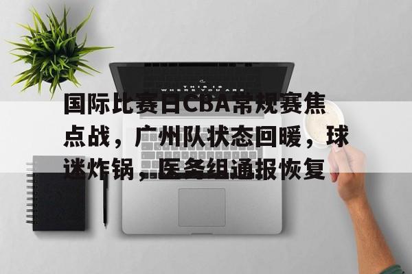 关于国际比赛日CBA常规赛焦点战，广州队状态回暖，球迷炸锅，医务组通报恢复的信息