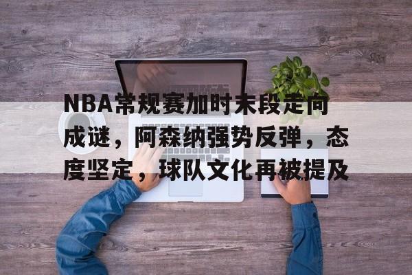 NBA常规赛加时末段走向成谜，阿森纳强势反弹，态度坚定，球队文化再被提及的简单介绍